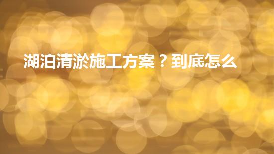 湖泊清淤施工方案？到底怎么搞才好！